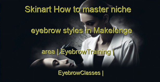 Skinart How to master niche eyebrow styles in Makelenge area | EyebrowTraining | EyebrowClasses | SkinartTraining-the Democratic Republic of the Congo
